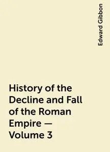 «History of the Decline and Fall of the Roman Empire — Volume 3» by Edward Gibbon