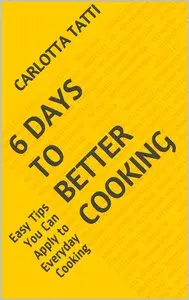 6 Days To Better Cooking: Easy Tips You Can Apply to Everyday Cooking