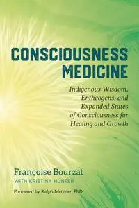 Consciousness Medicine: Indigenous Wisdom, Entheogens, and Expanded States of Consciousness for Healing Healing and Growth