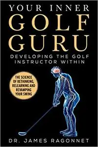 Your Inner Golf Guru: The Science of Rethinking, Relearning, & Revamping Your Golf Swing