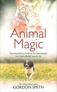 Animal Magic: The Extraordinary Proof of Our Pets’ Intuition and Unconditional Love for Us