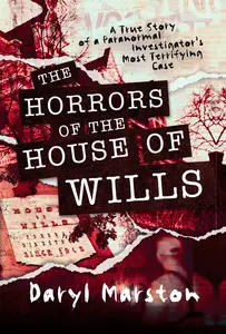 The Horrors of the House of Wills: A True Story of a Paranormal Investigator's Most Terrifying Case