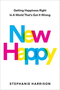 New Happy: Getting Happiness Right in a World That's Got It Wrong