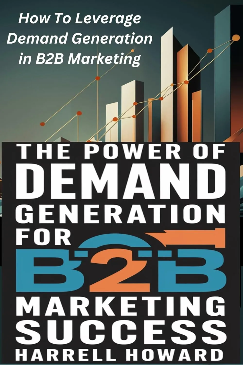 The Power of Demand Generation For B2B Marketing Success: How To Leverage Demand Generation in B2B Marketing