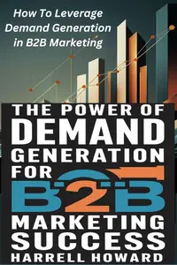 The Power of Demand Generation For B2B Marketing Success: How To Leverage Demand Generation in B2B Marketing