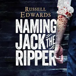 Naming Jack the Ripper: New Crime Scene Evidence, A Stunning Forensic Breakthrough, The Killer Revealed [Audiobook]