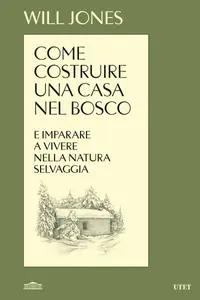 Come costruire una casa nel bosco e imparare a vivere nella natura selvaggia - Will Jones