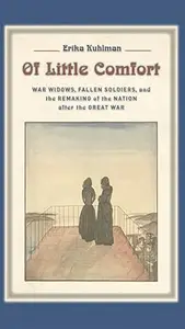 Of Little Comfort: War Widows, Fallen Soldiers, and the Remaking of the Nation after the Great War