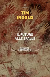 Tim Ingold - Il futuro alle spalle. Ripensare le generazioni