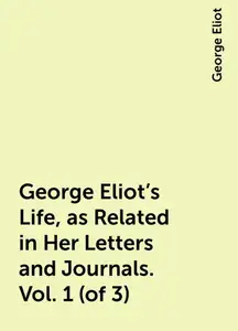 «George Eliot's Life, as Related in Her Letters and Journals. Vol. 1 (of 3)» by George Eliot