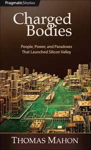 Charged Bodies: People, Power, and Paradoxes That Launched Silicon Valley