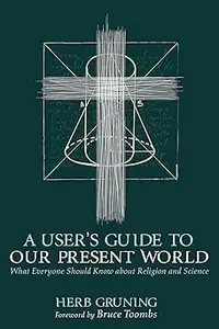 A User's Guide to Our Present World: What Everyone Should Know about Religion and Science