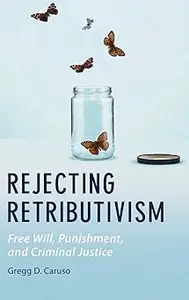 Rejecting Retributivism: Free Will, Punishment, and Criminal Justice