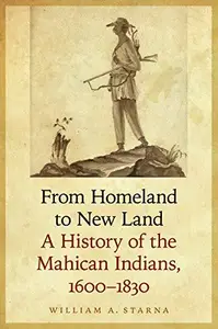 From Homeland to New Land: A History of the Mahican Indians, 1600-1830