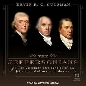 The Jeffersonians: The Visionary Presidencies of Jefferson, Madison, and Monroe