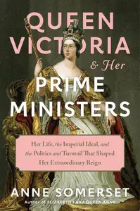 Queen Victoria and Her Prime Ministers: Her Life, the Imperial Ideal, and the Politics