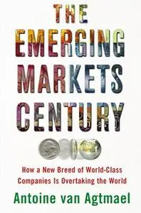 «The Emerging Markets Century: How a New Breed of World-Class Companies Is Overtaking the World» by Antoine van Agtmael