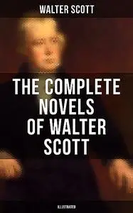 «The Complete Novels of Walter Scott (Illustrated)» by Walter Scott