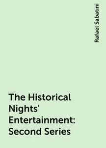 «The Historical Nights' Entertainment: Second Series» by Rafael Sabatini