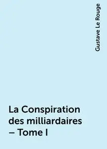 «La Conspiration des milliardaires – Tome I» by Gustave Le Rouge