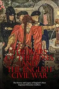 The Wars of the Roses and the English Civil War: The History and Legacy of England’s Most Important Domestic Conflicts