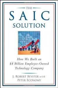 The SAIC Solution: How We Built an $8 Billion Employee-Owned Technology Company