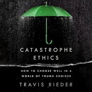 Catastrophe Ethics: How to Choose Well in a World of Tough Choices [Audiobook]