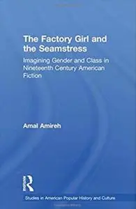 The Factory Girl and the Seamstress: Imagining Gender and Class in Nineteenth Century American Fiction