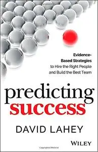 Predicting Success: Evidence-Based Strategies to Hire the Right People and Build the Best Team