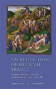 Sacred Fictions of Medieval France: Narrative Theology in the Lives of Christ and the Virgin, 1150-1500