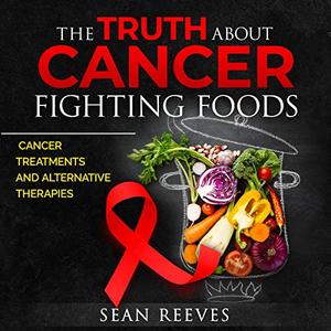 The Truth About Cancer Fighting Foods: Cancer Treatments and Alternative Therapies