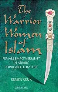 The Warrior Women of Islam: Forgotten Heroines of the Great Arabian Tales: Female Empowerment in Arabic Popular Literature