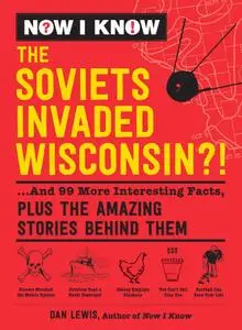 The Soviets Invaded Wisconsin?!: ...And 99 More Interesting Facts, Plus the Amazing Stories Behind Them (Now I Know)