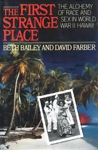 «The First Strange Place: The Alchemy of Race and Sex in World War II Hawaii» by David Farber,Beth Bailey