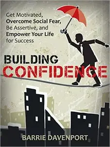 Building Confidence: Get Motivated, Overcome Social Fear, Be Assertive, and Empower Your Life For Success
