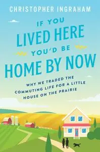 If You Lived Here You'd Be Home by Now: Why We Traded the Commuting Life for a Little House on the Prairie