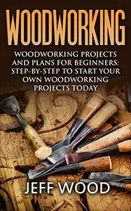 Woodworking: Woodworking Projects and Plans for Beginners: Step by Step to Start Your Own Woodworking Projects Today