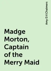 «Madge Morton, Captain of the Merry Maid» by Amy D.V.Chalmers