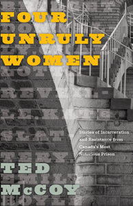 Four Unruly Women : Stories of Incarceration and Resistance From Canada's Most Notorious Prison