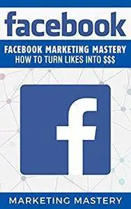 Facebook: Facebook Marketing Mastery – How To Turn Likes Into $$$
