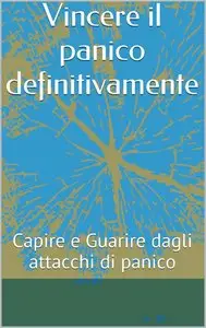 Vincenzo Di Giulio - Vincere il panico definitivamente: Capire e Guarire dagli attacchi di panico