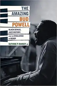 The Amazing Bud Powell: Black Genius, Jazz History, and the Challenge of Bebop