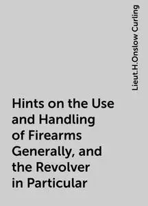 «Hints on the Use and Handling of Firearms Generally, and the Revolver in Particular» by Lieut.H.Onslow Curling