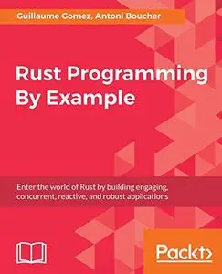 Rust Programming By Example: Enter the world of Rust by building engaging, concurrent, reactive, and robust applications