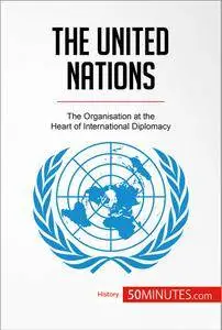 The United Nations: The Organisation at the Heart of International Diplomacy (History)