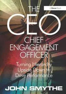 The CEO: Chief Engagement Officer : Turning Hierarchy Upside Down to Drive Performance