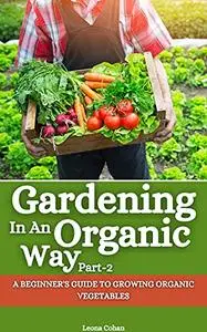 Gardening in an Organic Way: A Beginner's Guide to Growing Organic Vegetables