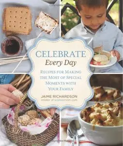 Celebrate Every Day: Recipes for Making the Most of Special Moments with Your Family