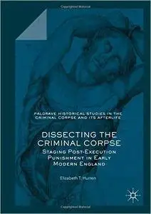 Dissecting the Criminal Corpse: Staging Post-Execution Punishment in Early Modern England (Palgrave Historical Studies in the C