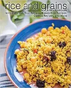 Rice and Grains: A Rice Cookbook with Delicious Rice Recipes, Brown Rice Recipes, Quinoa Recipes, and More